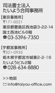 [司法書士法人たいよう合同事務所]
【東京事務所】〒103-0027東京都中央区日本橋2-3-21八重洲セントラルビル7階
電話：03-5205-8230【宇都宮事務所】〒321-0935栃木県宇都宮市城東2-2-16たいようビル2階
電話：028-634-8880