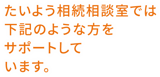 たいよう相続相談室では下記のような方をサポートしています。